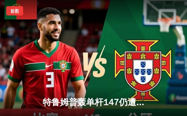 特鲁姆普轰单杆147仍遭逆转 斯诺克世锦赛惊现史诗级对决